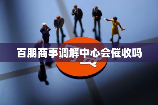 百朋商事调解中心会催收吗