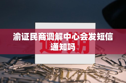 渝证民商调解中心会发短信通知吗