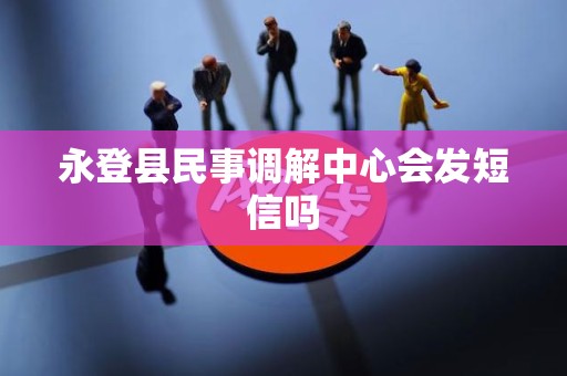 永登县民事调解中心会发短信吗