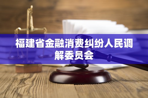 福建省金融消费纠纷人民调解委员会