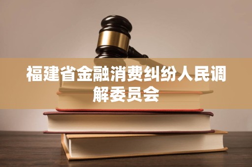 福建省金融消费纠纷人民调解委员会