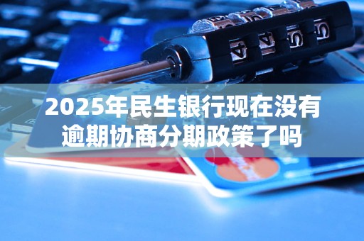 2025年民生银行现在没有逾期协商分期政策了吗