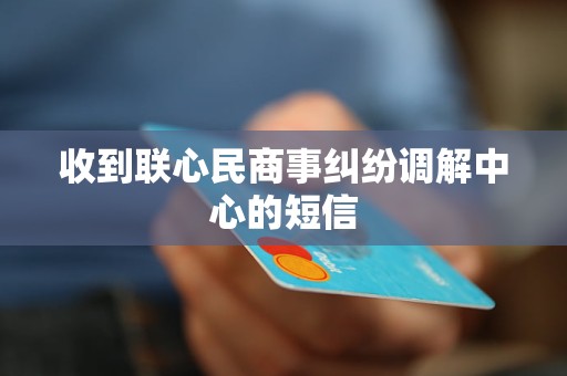收到联心民商事纠纷调解中心的短信