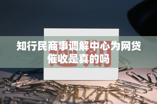 知行民商事调解中心为网贷催收是真的吗