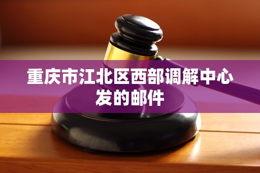 重庆市江北区西部调解中心发的邮件