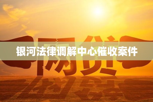 银河法律调解中心催收案件