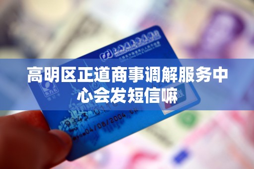 高明区正道商事调解服务中心会发短信嘛