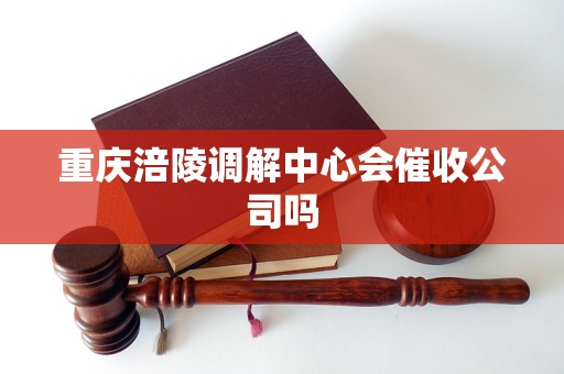 重庆涪陵调解中心会催收公司吗
