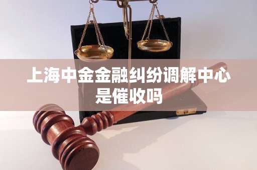 上海中金金融纠纷调解中心是催收吗