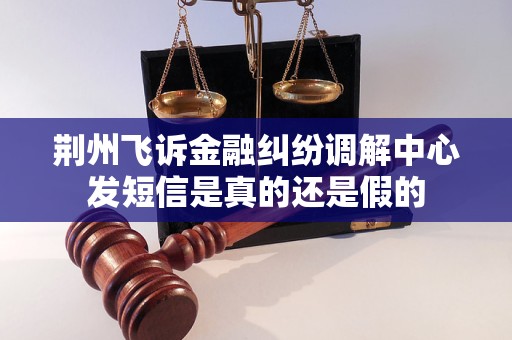 荆州飞诉金融纠纷调解中心发短信是真的还是假的