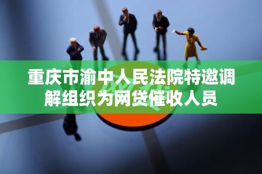重庆市渝中人民法院特邀调解组织为网贷催收人员