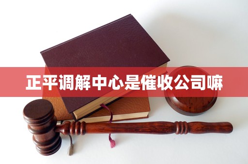 正平调解中心是催收公司嘛