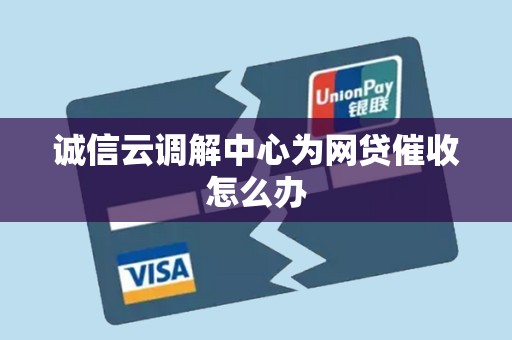 诚信云调解中心为网贷催收怎么办