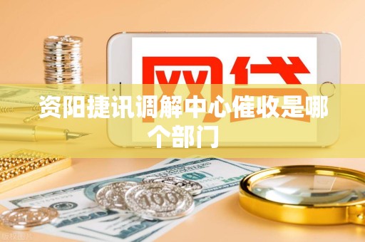 资阳捷讯调解中心催收是哪个部门