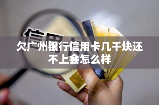 欠广州银行信用卡几千块还不上会怎么样