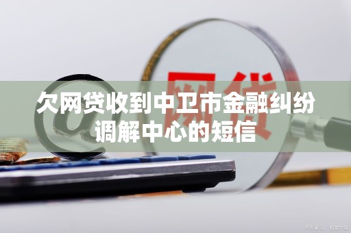 欠网贷收到中卫市金融纠纷调解中心的短信