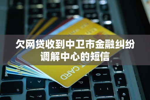欠网贷收到中卫市金融纠纷调解中心的短信