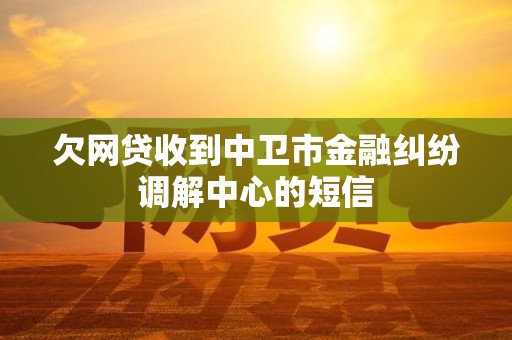 欠网贷收到中卫市金融纠纷调解中心的短信