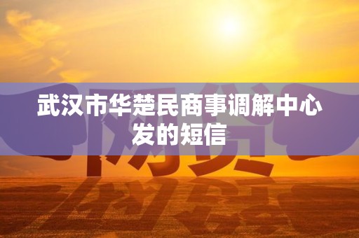 武汉市华楚民商事调解中心发的短信