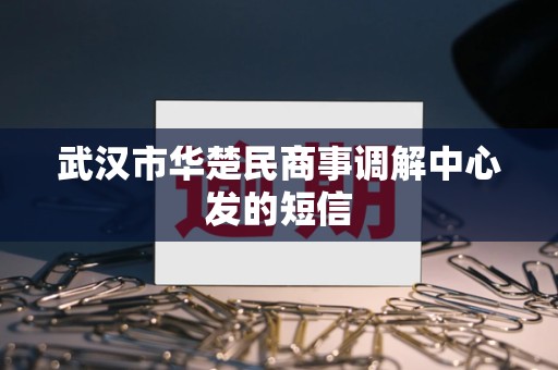 武汉市华楚民商事调解中心发的短信