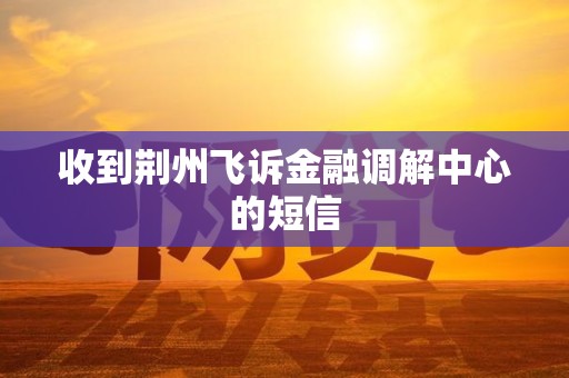 收到荆州飞诉金融调解中心的短信