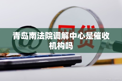 青岛南法院调解中心是催收机构吗