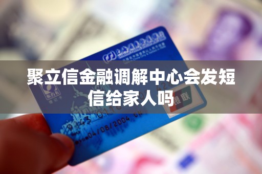 聚立信金融调解中心会发短信给家人吗