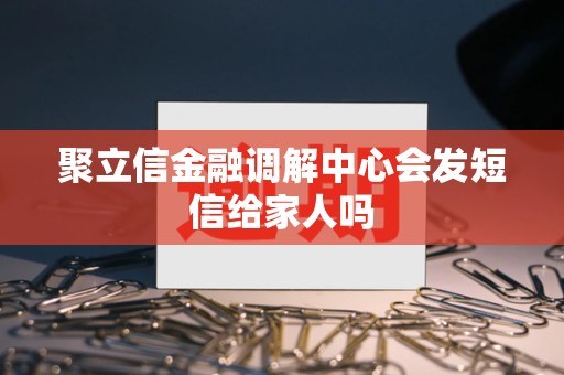 聚立信金融调解中心会发短信给家人吗