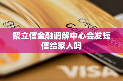 聚立信金融调解中心会发短信给家人吗