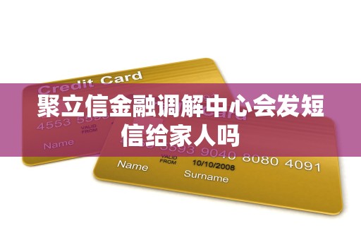聚立信金融调解中心会发短信给家人吗
