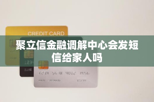 聚立信金融调解中心会发短信给家人吗