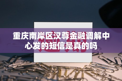 重庆南岸区汉尊金融调解中心发的短信是真的吗