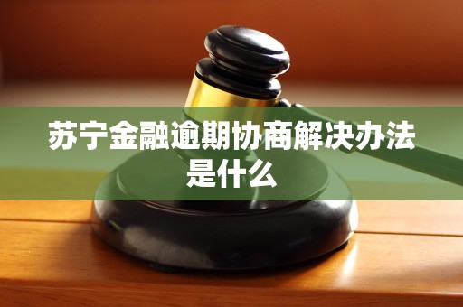 苏宁金融逾期协商解决办法是什么