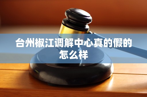 台州椒江调解中心真的假的怎么样