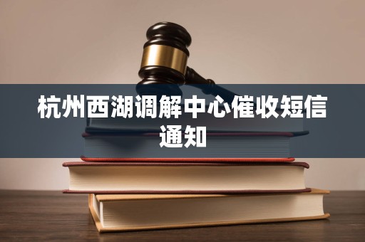 杭州西湖调解中心催收短信通知