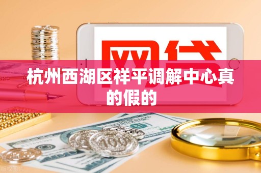 杭州西湖区祥平调解中心真的假的