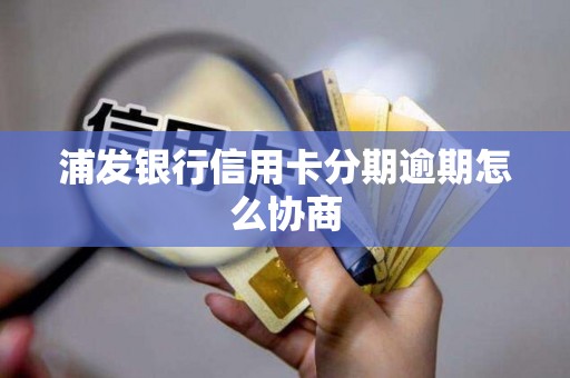 浦发银行信用卡分期逾期怎么协商