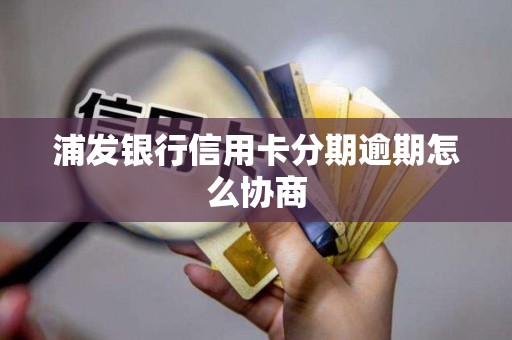 浦发银行信用卡分期逾期怎么协商