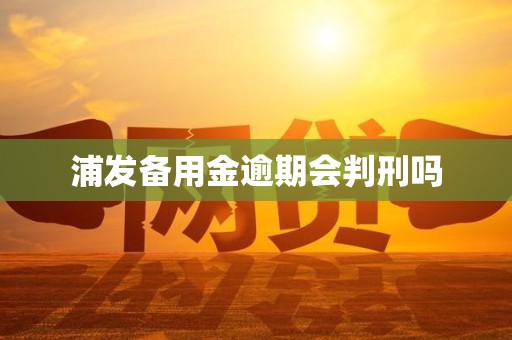 浦发备用金逾期会判刑吗
