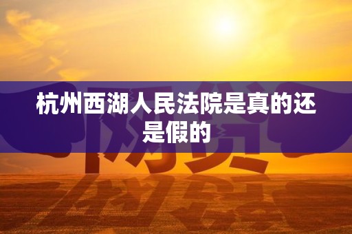 杭州西湖人民法院是真的还是假的