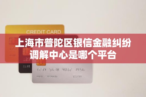 上海市普陀区银信金融纠纷调解中心是哪个平台