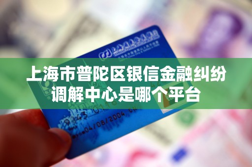 上海市普陀区银信金融纠纷调解中心是哪个平台