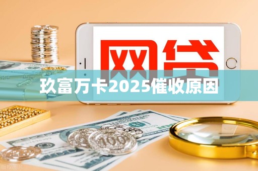 玖富万卡2025催收原因