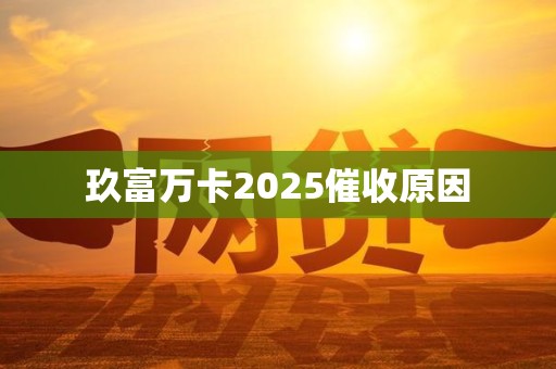 玖富万卡2025催收原因