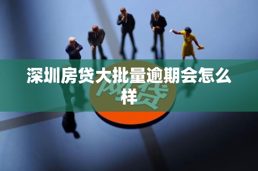 深圳房贷大批量逾期会怎么样