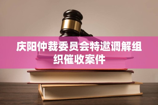 庆阳仲裁委员会特邀调解组织催收案件