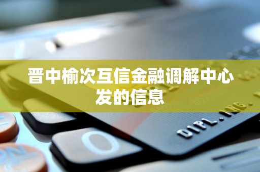 晋中榆次互信金融调解中心发的信息