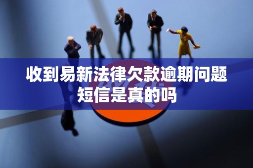 收到易新法律欠款逾期问题短信是真的吗