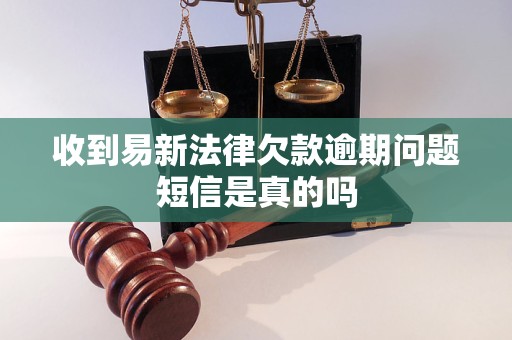 收到易新法律欠款逾期问题短信是真的吗