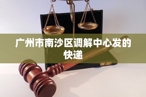 广州市南沙区调解中心发的快递